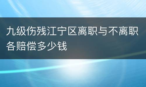 九级伤残江宁区离职与不离职各赔偿多少钱