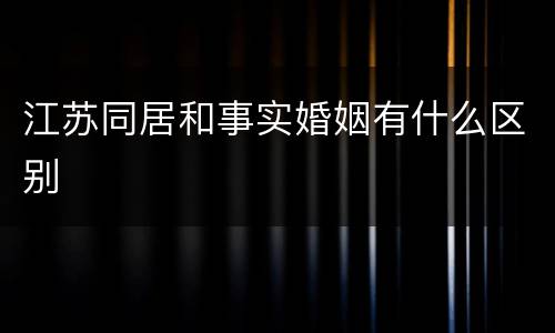 江苏同居和事实婚姻有什么区别