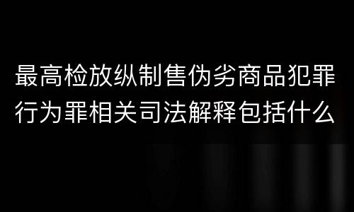 最高检放纵制售伪劣商品犯罪行为罪相关司法解释包括什么规定