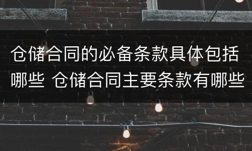 仓储合同的必备条款具体包括哪些 仓储合同主要条款有哪些