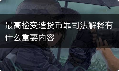 最高检变造货币罪司法解释有什么重要内容