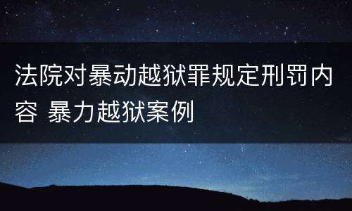 法院对暴动越狱罪规定刑罚内容 暴力越狱案例