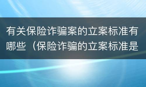 有关保险诈骗案的立案标准有哪些（保险诈骗的立案标准是多少）