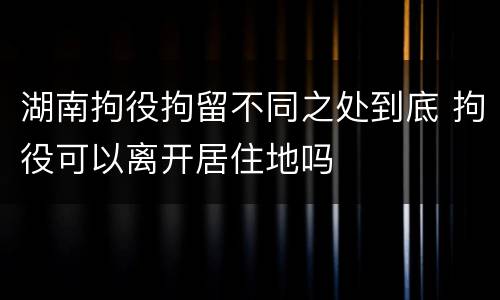 湖南拘役拘留不同之处到底 拘役可以离开居住地吗