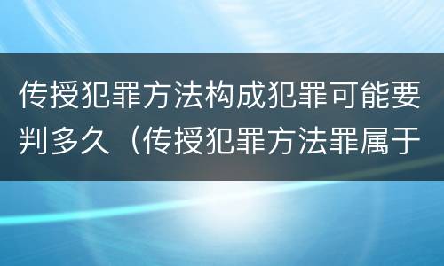 传授犯罪方法构成犯罪可能要判多久（传授犯罪方法罪属于什么罪）
