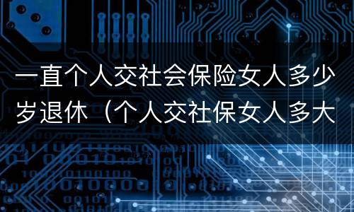 一直个人交社会保险女人多少岁退休（个人交社保女人多大年龄退休）