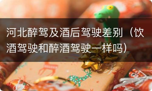 河北醉驾及酒后驾驶差别（饮酒驾驶和醉酒驾驶一样吗）