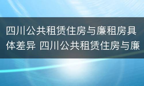 四川公共租赁住房与廉租房具体差异 四川公共租赁住房与廉租房具体差异在哪