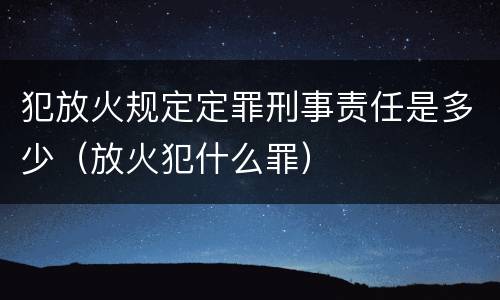 犯放火规定定罪刑事责任是多少（放火犯什么罪）