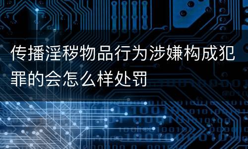 传播淫秽物品行为涉嫌构成犯罪的会怎么样处罚