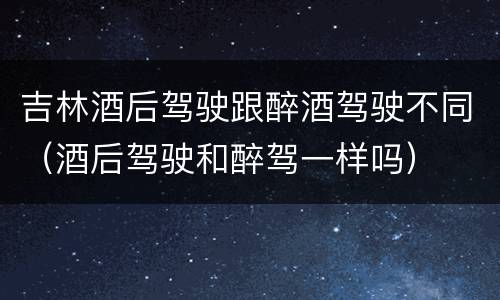 吉林酒后驾驶跟醉酒驾驶不同（酒后驾驶和醉驾一样吗）