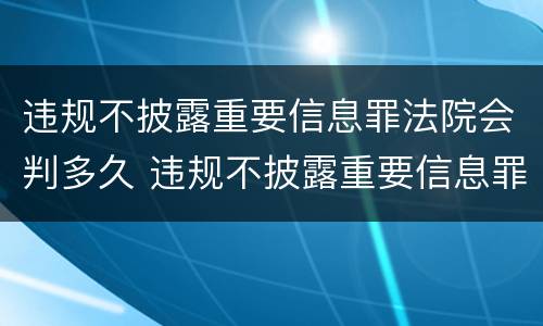 违规不披露重要信息罪法院会判多久 违规不披露重要信息罪法院会判多久呢