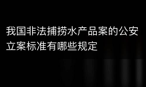 我国非法捕捞水产品案的公安立案标准有哪些规定