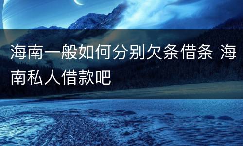 海南一般如何分别欠条借条 海南私人借款吧