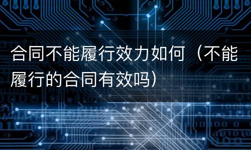 合同不能履行效力如何（不能履行的合同有效吗）
