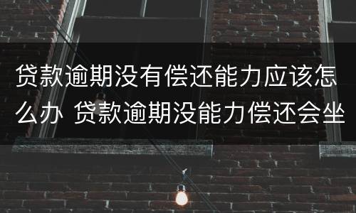 贷款逾期没有偿还能力应该怎么办 贷款逾期没能力偿还会坐牢吗
