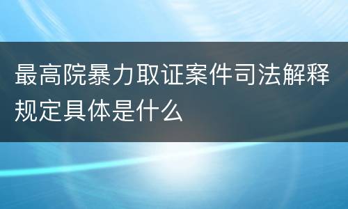 最高院暴力取证案件司法解释规定具体是什么