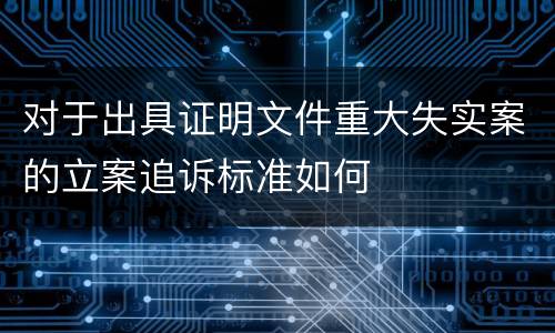 对于出具证明文件重大失实案的立案追诉标准如何