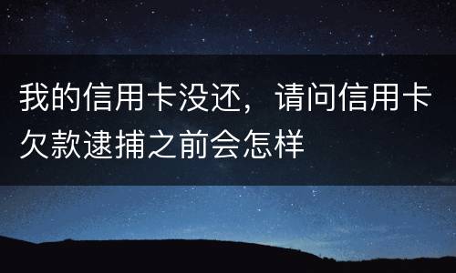 我的信用卡没还，请问信用卡欠款逮捕之前会怎样