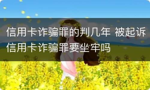 信用卡诈骗罪的判几年 被起诉信用卡诈骗罪要坐牢吗