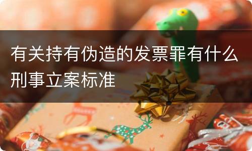 有关持有伪造的发票罪有什么刑事立案标准