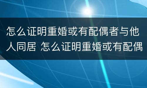 怎么证明重婚或有配偶者与他人同居 怎么证明重婚或有配偶者与他人同居关系
