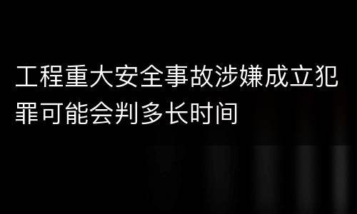 工程重大安全事故涉嫌成立犯罪可能会判多长时间
