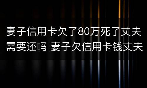 妻子信用卡欠了80万死了丈夫需要还吗 妻子欠信用卡钱丈夫有责任吗