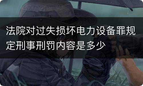 法院对过失损坏电力设备罪规定刑事刑罚内容是多少