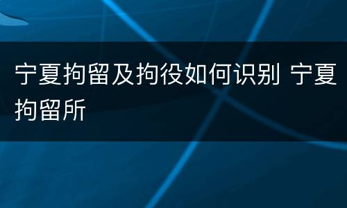 宁夏拘留及拘役如何识别 宁夏拘留所