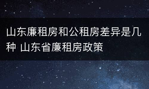 山东廉租房和公租房差异是几种 山东省廉租房政策