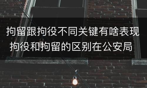 拘留跟拘役不同关键有啥表现 拘役和拘留的区别在公安局
