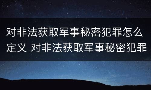 对非法获取军事秘密犯罪怎么定义 对非法获取军事秘密犯罪怎么定义罪名