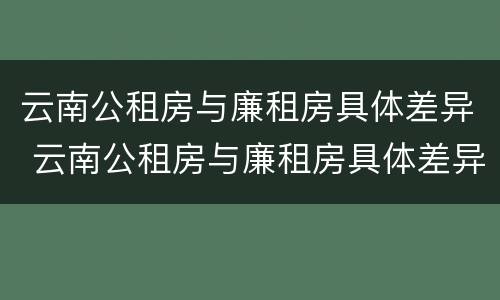 云南公租房与廉租房具体差异 云南公租房与廉租房具体差异在哪里
