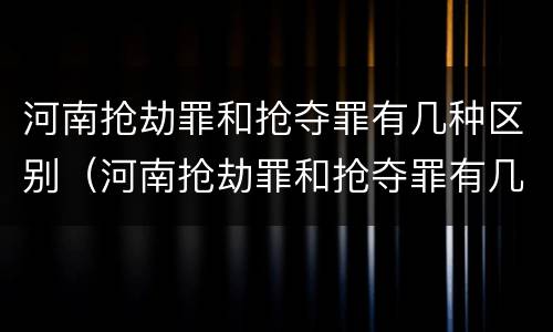河南抢劫罪和抢夺罪有几种区别（河南抢劫罪和抢夺罪有几种区别呢）
