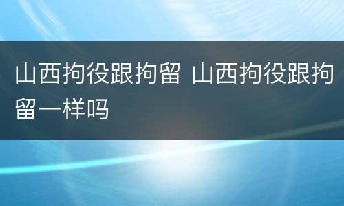 山西拘役跟拘留 山西拘役跟拘留一样吗