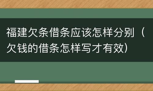 福建欠条借条应该怎样分别（欠钱的借条怎样写才有效）