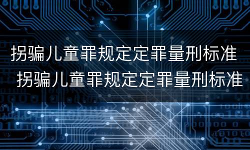 拐骗儿童罪规定定罪量刑标准 拐骗儿童罪规定定罪量刑标准最新