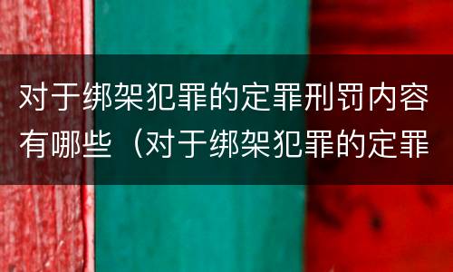 对于绑架犯罪的定罪刑罚内容有哪些（对于绑架犯罪的定罪刑罚内容有哪些规定）