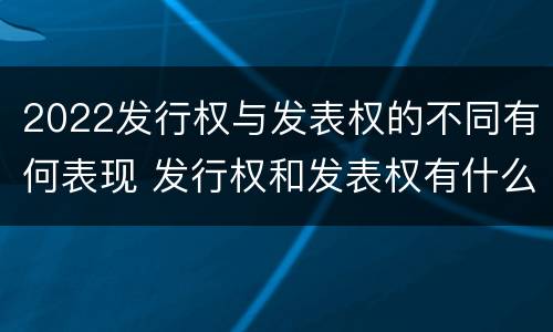 2022发行权与发表权的不同有何表现 发行权和发表权有什么区别