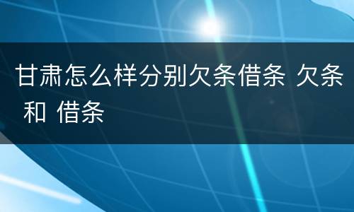 甘肃怎么样分别欠条借条 欠条 和 借条