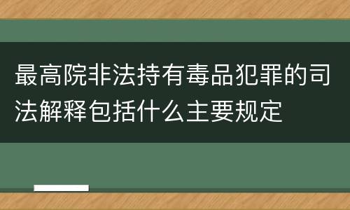 最高院非法持有毒品犯罪的司法解释包括什么主要规定