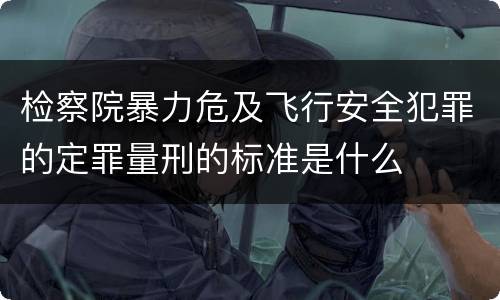 检察院暴力危及飞行安全犯罪的定罪量刑的标准是什么