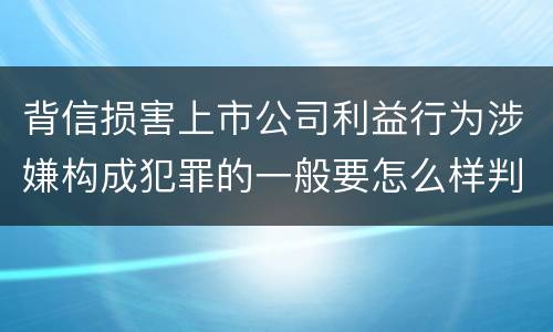 背信损害上市公司利益行为涉嫌构成犯罪的一般要怎么样判罚