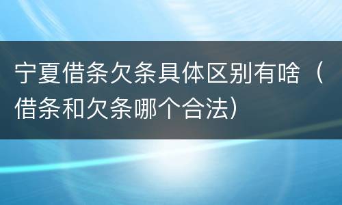 宁夏借条欠条具体区别有啥（借条和欠条哪个合法）