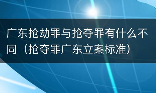 广东抢劫罪与抢夺罪有什么不同（抢夺罪广东立案标准）