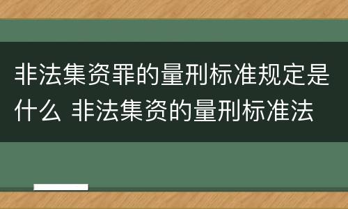 非法集资罪的量刑标准规定是什么 非法集资的量刑标准法
