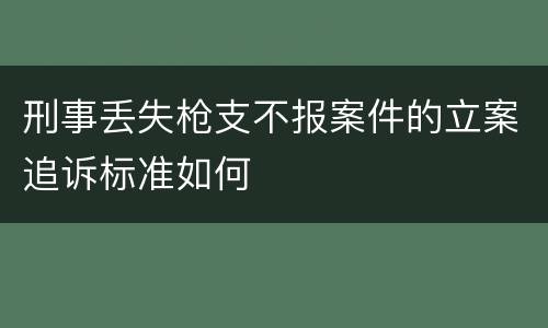 刑事丢失枪支不报案件的立案追诉标准如何