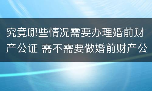 究竟哪些情况需要办理婚前财产公证 需不需要做婚前财产公证