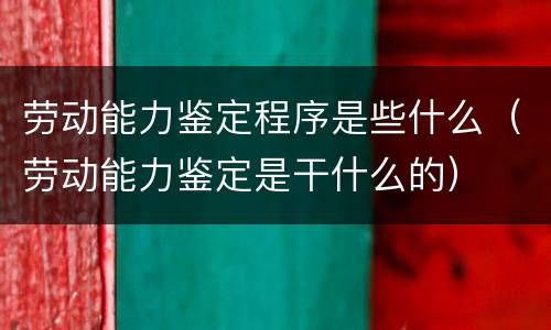 劳动能力鉴定程序是些什么（劳动能力鉴定是干什么的）